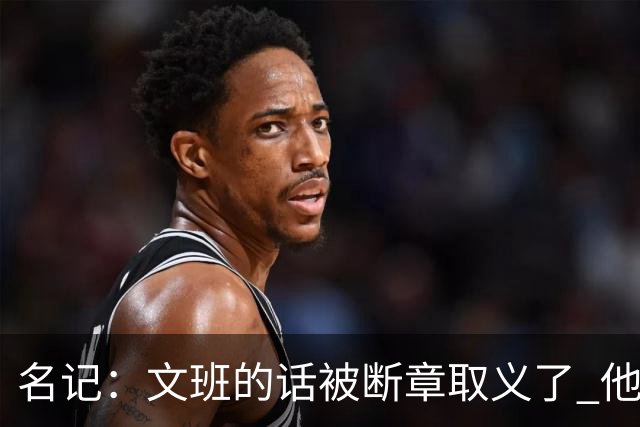 名记：文班的话被断章取义了 他是想说马刺队内相信自己能赢